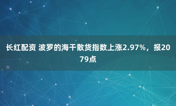 长红配资 波罗的海干散货指数上涨2.97%，报2079点