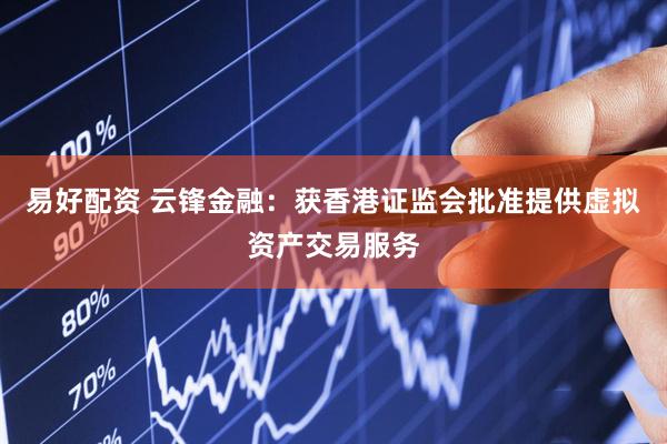易好配资 云锋金融：获香港证监会批准提供虚拟资产交易服务