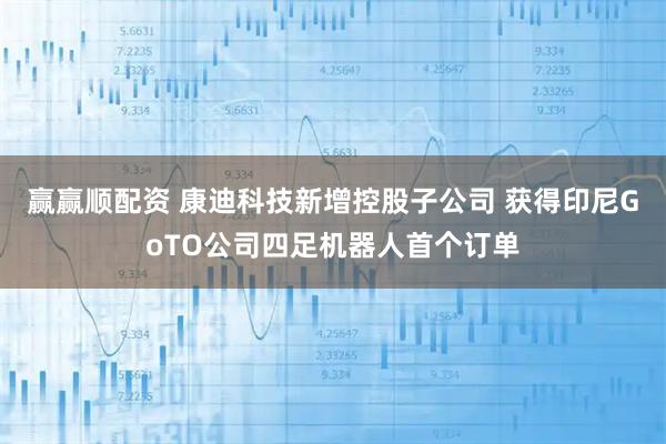 赢赢顺配资 康迪科技新增控股子公司 获得印尼GoTO公司四足机器人首个订单