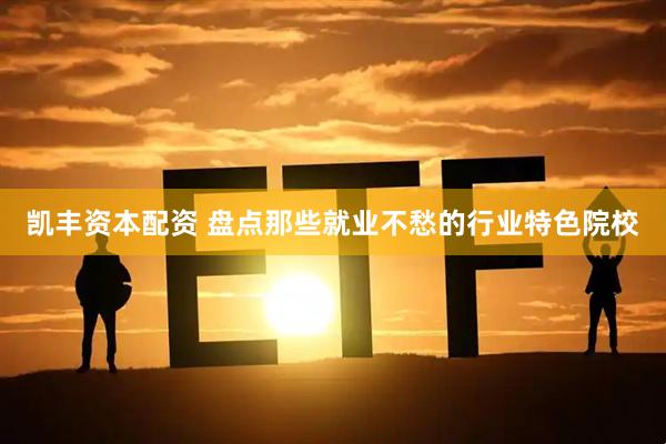 凯丰资本配资 盘点那些就业不愁的行业特色院校