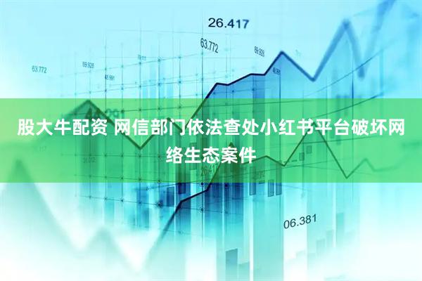 股大牛配资 网信部门依法查处小红书平台破坏网络生态案件