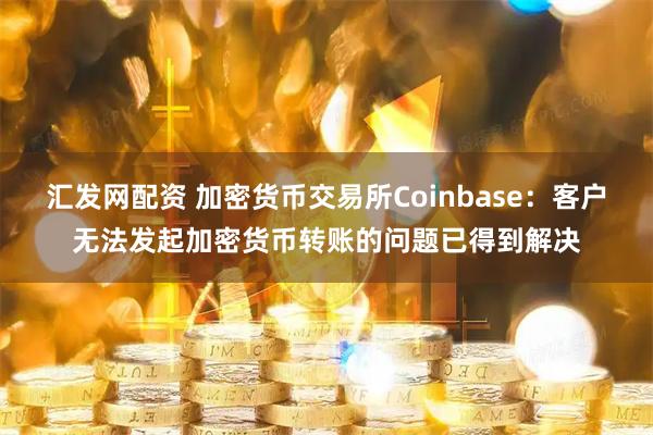 汇发网配资 加密货币交易所Coinbase：客户无法发起加密货币转账的问题已得到解决