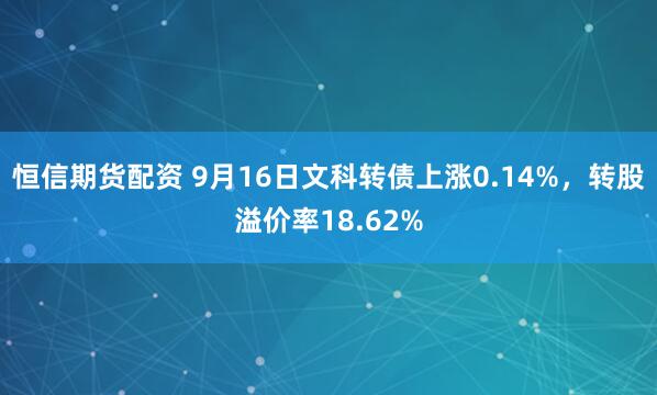 恒信期货配资 9月16日文科转债上涨0.14%，转股溢价率18.62%