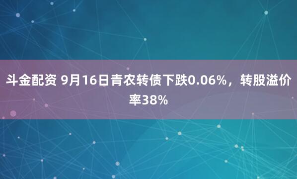 斗金配资 9月16日青农转债下跌0.06%，转股溢价率38%