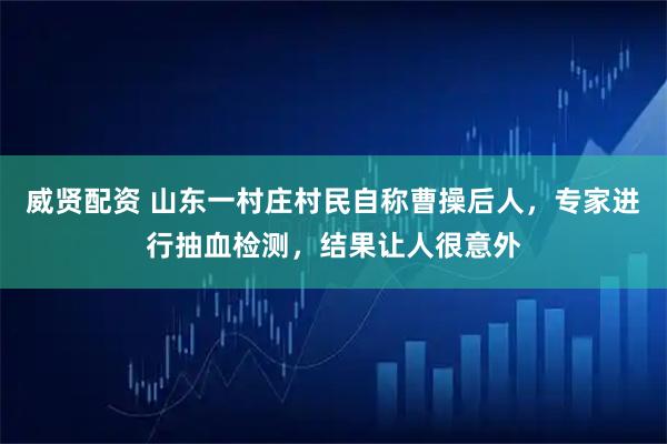 威贤配资 山东一村庄村民自称曹操后人，专家进行抽血检测，结果让人很意外