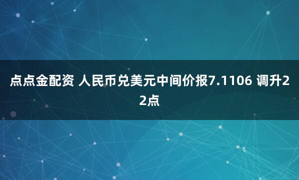 点点金配资 人民币兑美元中间价报7.1106 调升22点