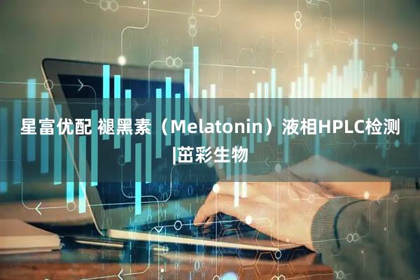 星富优配 褪黑素（Melatonin）液相HPLC检测|茁彩生物