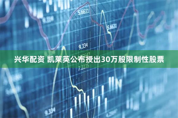 兴华配资 凯莱英公布授出30万股限制性股票