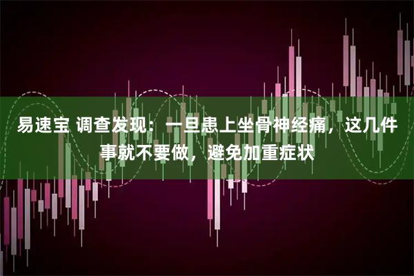 易速宝 调查发现：一旦患上坐骨神经痛，这几件事就不要做，避免加重症状