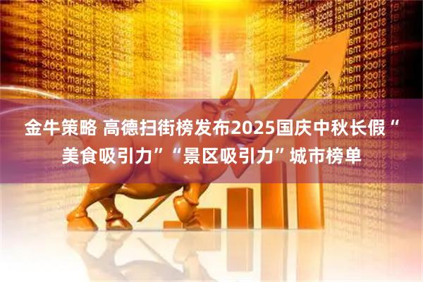 金牛策略 高德扫街榜发布2025国庆中秋长假“美食吸引力”“景区吸引力”城市榜单