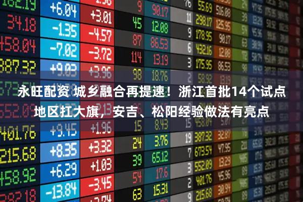 永旺配资 城乡融合再提速！浙江首批14个试点地区扛大旗，安吉、松阳经验做法有亮点