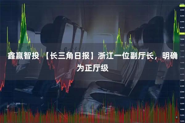 鑫赢智投 【长三角日报】浙江一位副厅长，明确为正厅级
