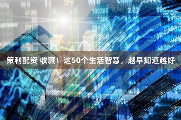 策利配资 收藏！这50个生活智慧，越早知道越好