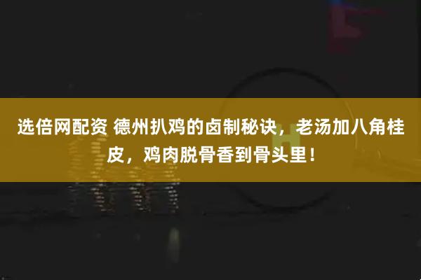 选倍网配资 德州扒鸡的卤制秘诀，老汤加八角桂皮，鸡肉脱骨香到骨头里！