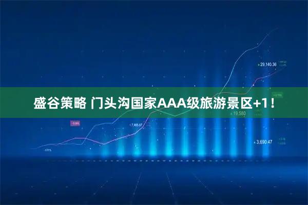 盛谷策略 门头沟国家AAA级旅游景区+1！