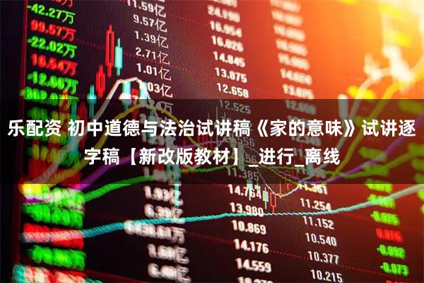 乐配资 初中道德与法治试讲稿《家的意味》试讲逐字稿【新改版教材】_进行_离线