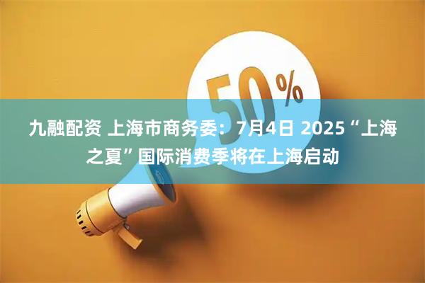 九融配资 上海市商务委：7月4日 2025“上海之夏”国际消费季将在上海启动