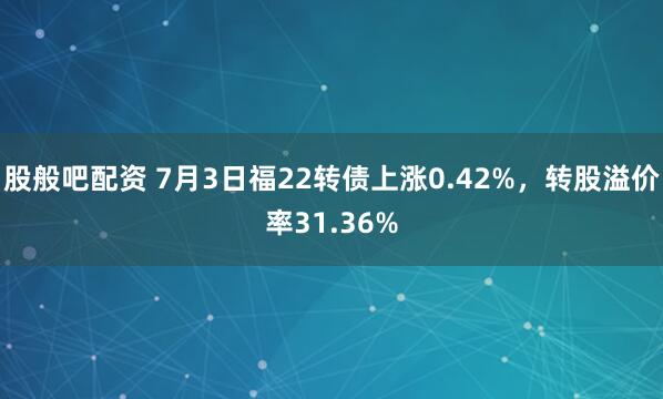 股般吧配资 7月3日福22转债上涨0.42%，转股溢价率31.36%