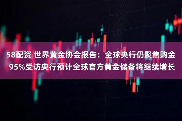58配资 世界黄金协会报告：全球央行仍聚焦购金 95%受访央行预计全球官方黄金储备将继续增长