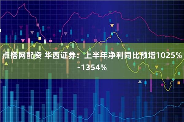点搭网配资 华西证券：上半年净利同比预增1025%-1354%