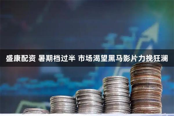 盛康配资 暑期档过半 市场渴望黑马影片力挽狂澜
