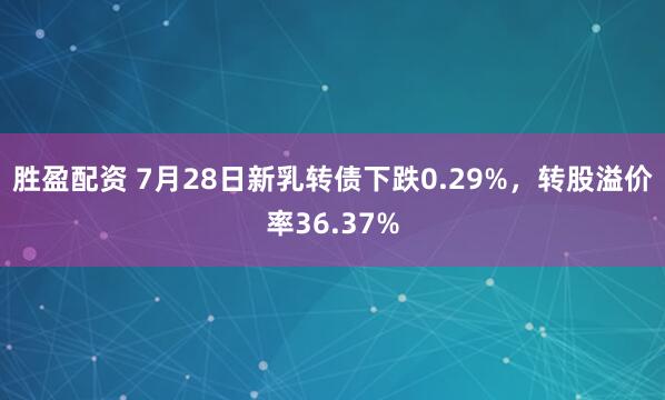 胜盈配资 7月28日新乳转债下跌0.29%，转股溢价率36.37%