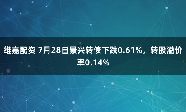 维嘉配资 7月28日景兴转债下跌0.61%，转股溢价率0.14%