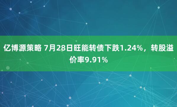 亿博源策略 7月28日旺能转债下跌1.24%,转股溢价率9.91%