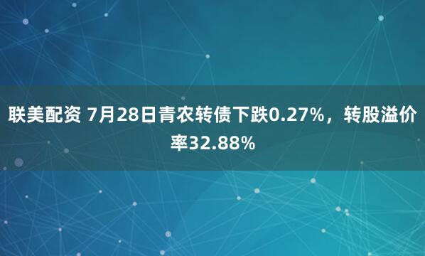 联美配资 7月28日青农转债下跌0.27%，转股溢价率32.88%