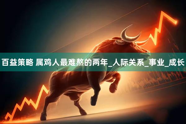 百益策略 属鸡人最难熬的两年_人际关系_事业_成长