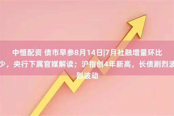 中恒配资 债市早参8月14日|7月社融增量环比减少，央行下属官媒解读；沪指创4年新高，长债剧烈波动