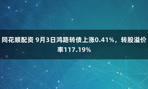 同花顺配资 9月3日鸿路转债上涨0.41%，转股溢价率117.19%
