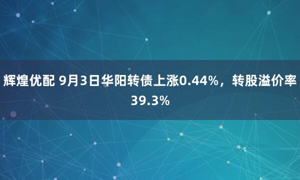 辉煌优配 9月3日华阳转债上涨0.44%，转股溢价率39.3%