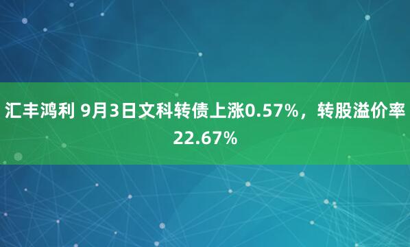 汇丰鸿利 9月3日文科转债上涨0.57%，转股溢价率22.67%