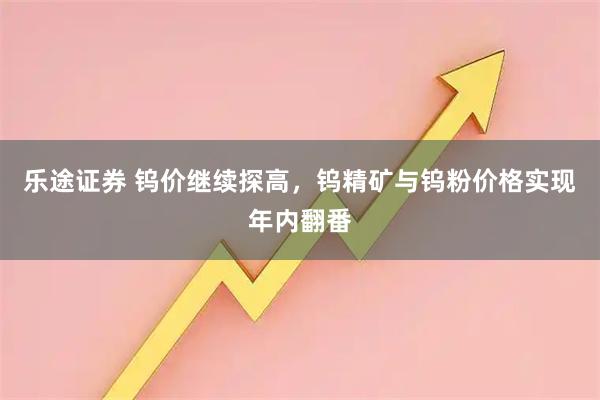 乐途证券 钨价继续探高，钨精矿与钨粉价格实现年内翻番