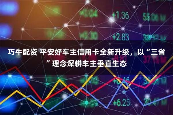 巧牛配资 平安好车主信用卡全新升级，以“三省”理念深耕车主垂直生态