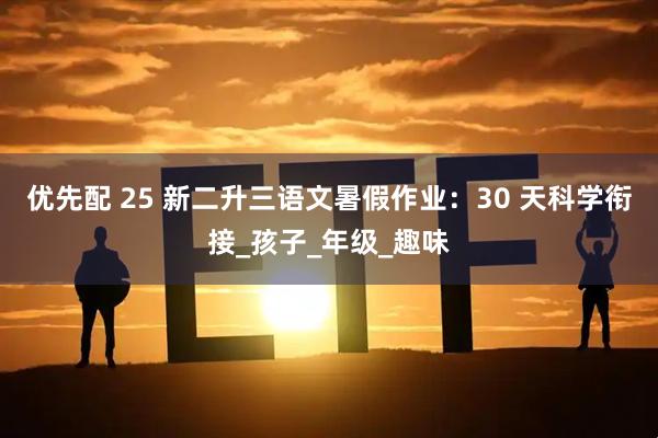 优先配 25 新二升三语文暑假作业：30 天科学衔接_孩子_年级_趣味