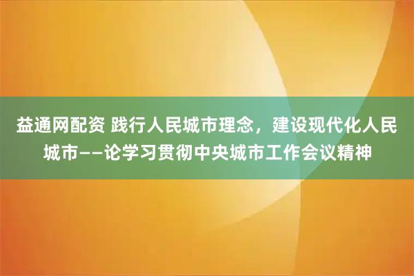益通网配资 践行人民城市理念，建设现代化人民城市——论学习贯彻中央城市工作会议精神