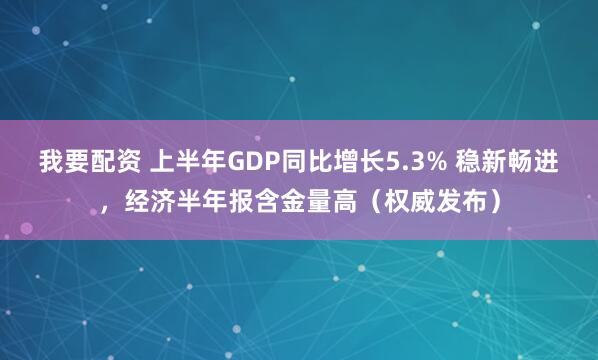 我要配资 上半年GDP同比增长5.3% 稳新畅进，经济半年报含金量高（权威发布）