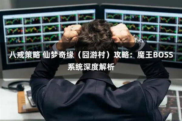 八戒策略 仙梦奇缘(囧游村)攻略:魔王BOSS系统深度解析