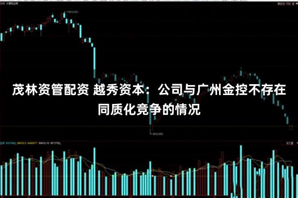 茂林资管配资 越秀资本：公司与广州金控不存在同质化竞争的情况