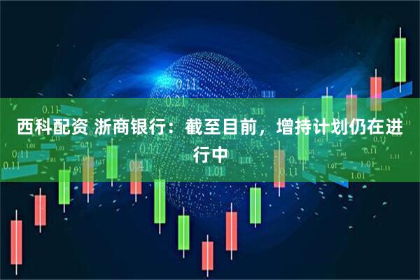 西科配资 浙商银行：截至目前，增持计划仍在进行中