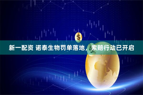 新一配资 诺泰生物罚单落地，索赔行动已开启