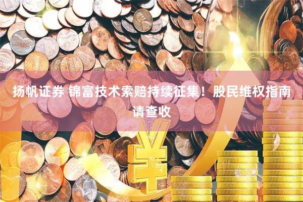 扬帆证券 锦富技术索赔持续征集！股民维权指南请查收