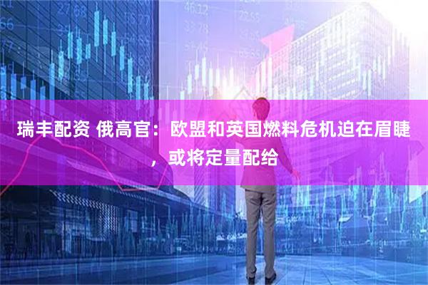 瑞丰配资 俄高官：欧盟和英国燃料危机迫在眉睫，或将定量配给