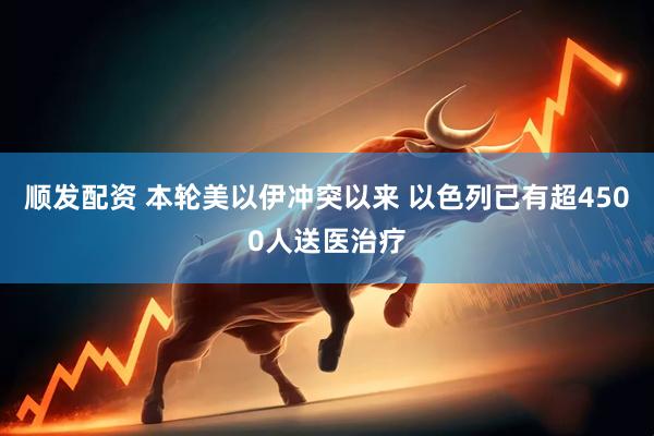 顺发配资 本轮美以伊冲突以来 以色列已有超4500人送医治疗