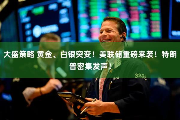 大盛策略 黄金、白银突变！美联储重磅来袭！特朗普密集发声！